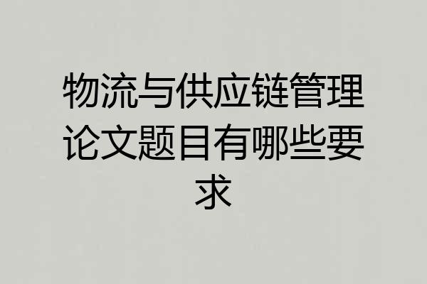 物流与供应链管理论文题目有哪些要求