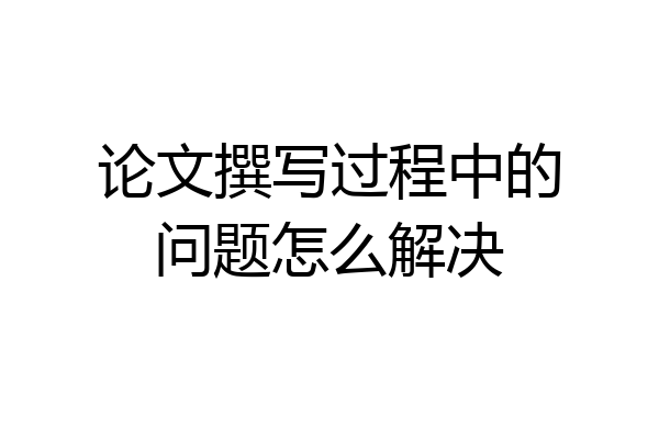 论文撰写过程中的问题怎么解决