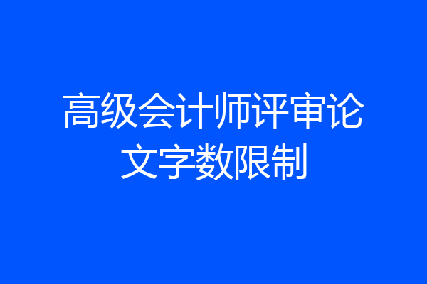 高级会计师评审论文字数限制