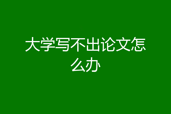 大学写不出论文怎么办