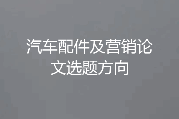 汽车配件及营销论文选题方向