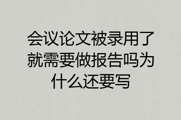 会议论文被录用了就需要做报告吗为什么还要写