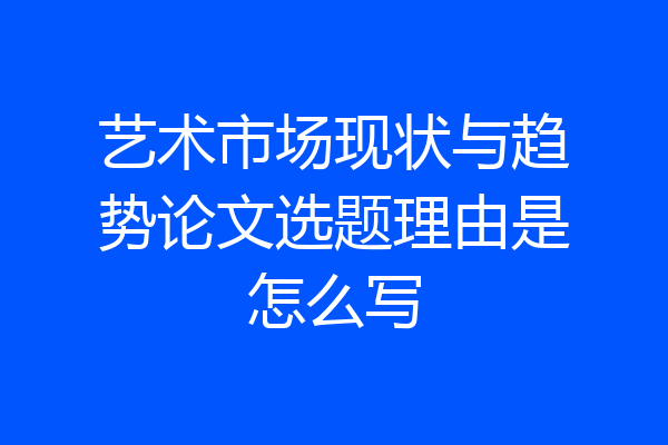 艺术市场现状与趋势论文选题理由是怎么写