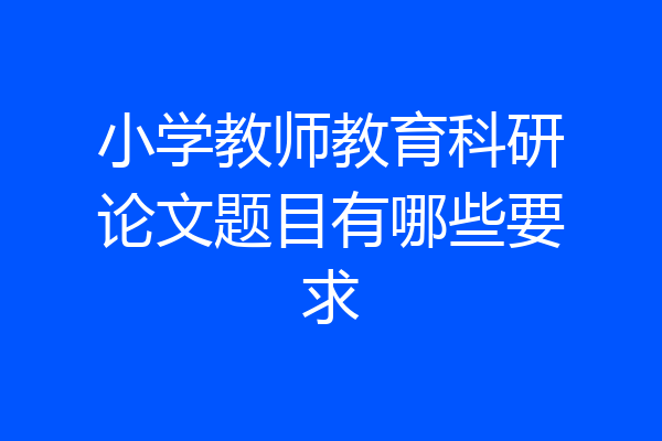 小学教师教育科研论文题目有哪些要求
