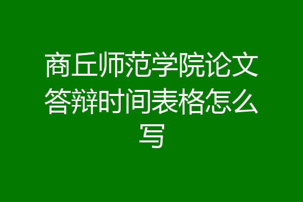 商丘师范学院论文答辩时间表格怎么写