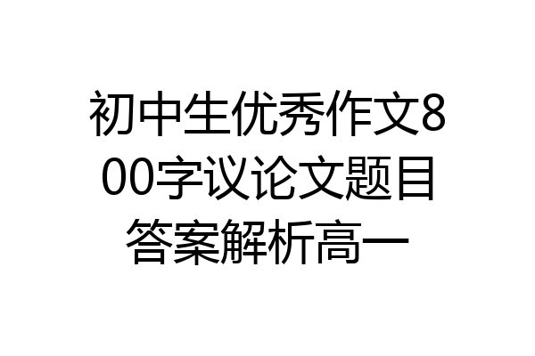 初中生优秀作文800字议论文题目答案解析高一
