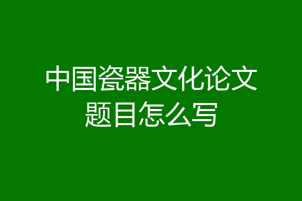 中国瓷器文化论文题目怎么写
