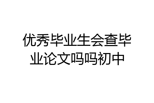 优秀毕业生会查毕业论文吗吗初中