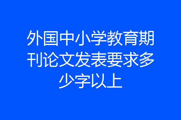 外国中小学教育期刊论文发表要求多少字以上