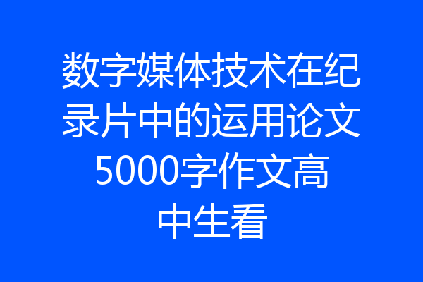 数字媒体技术在纪录片中的运用论文5000字作文高中生看