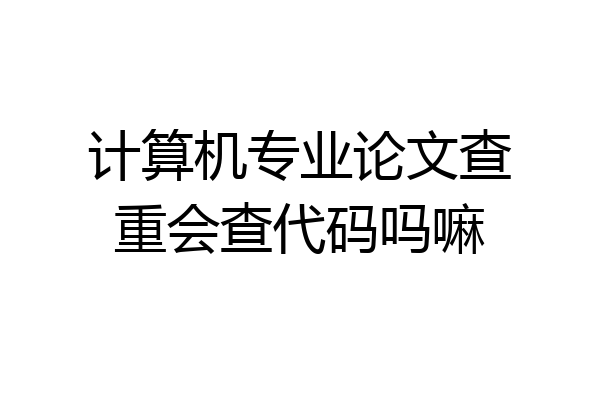 计算机专业论文查重会查代码吗嘛