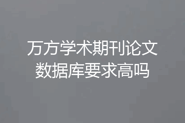 万方学术期刊论文数据库要求高吗