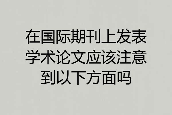 在国际期刊上发表学术论文应该注意到以下方面吗