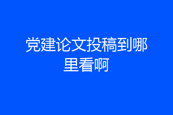 党建论文投稿到哪里看啊