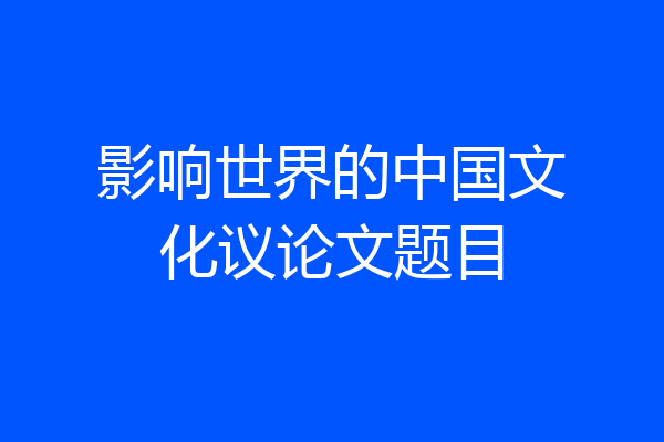 影响世界的中国文化议论文题目