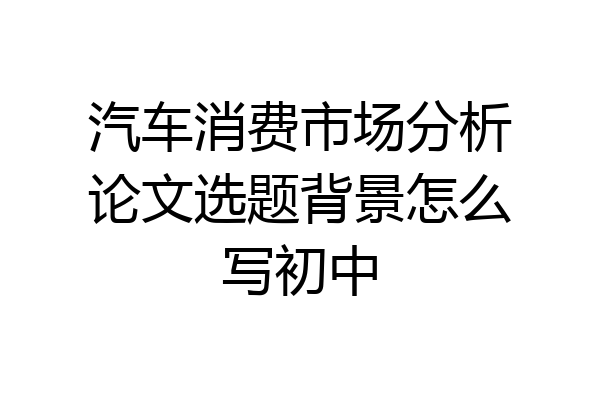 汽车消费市场分析论文选题背景怎么写初中