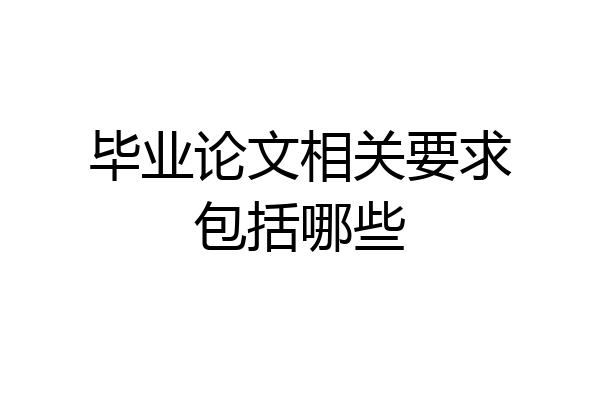 毕业论文相关要求包括哪些