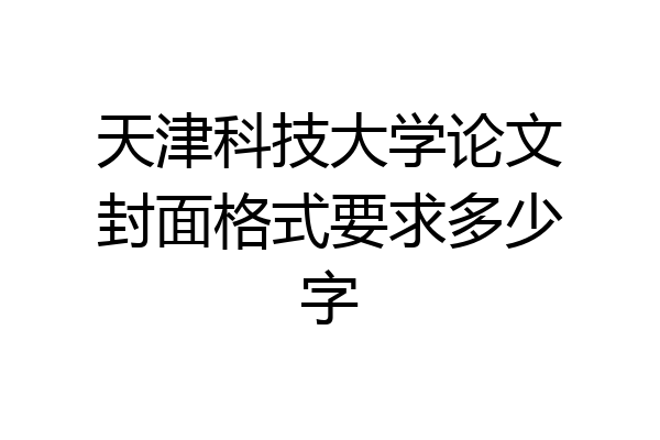 天津科技大学论文封面格式要求多少字