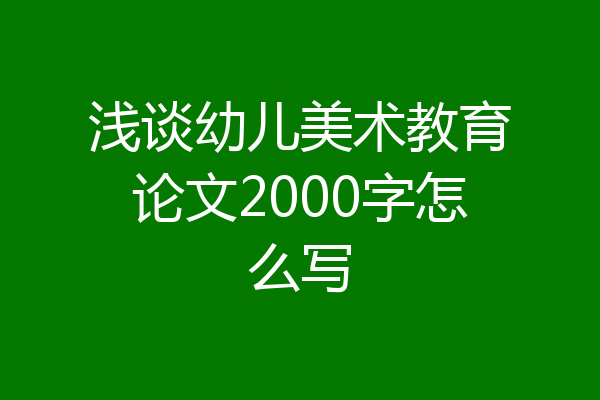 浅谈幼儿美术教育论文2000字怎么写
