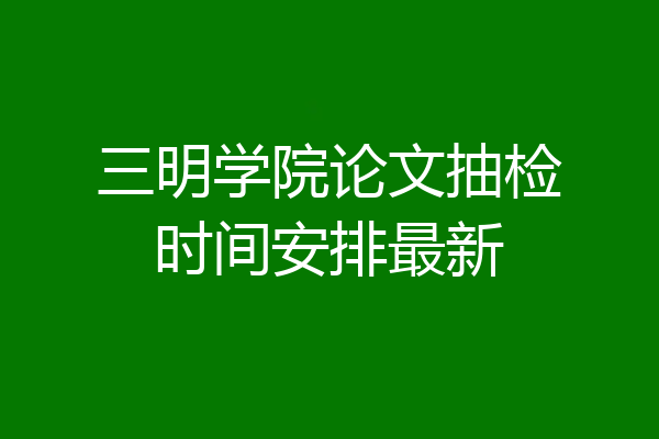 三明学院论文抽检时间安排最新