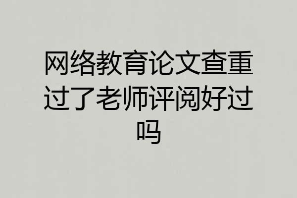 网络教育论文查重过了老师评阅好过吗