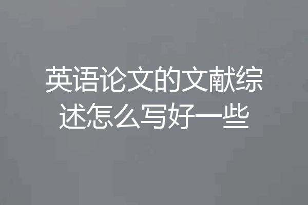 英语论文的文献综述怎么写好一些