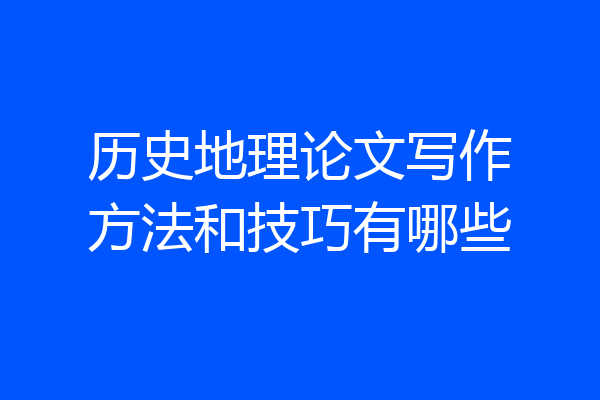 历史地理论文写作方法和技巧有哪些