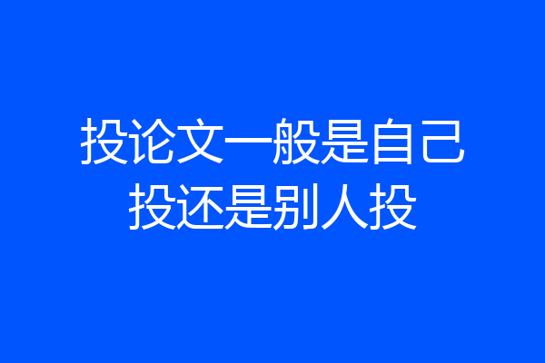 投论文一般是自己投还是别人投
