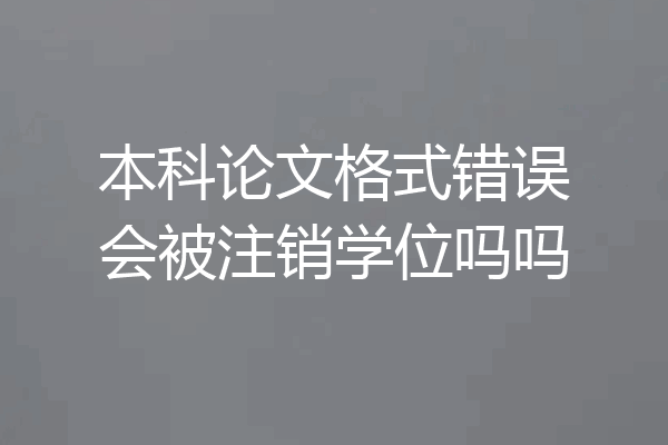 本科论文格式错误会被注销学位吗吗