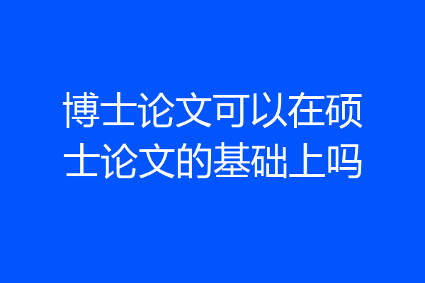 博士论文可以在硕士论文的基础上吗