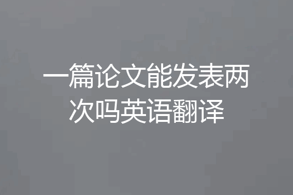 一篇论文能发表两次吗英语翻译