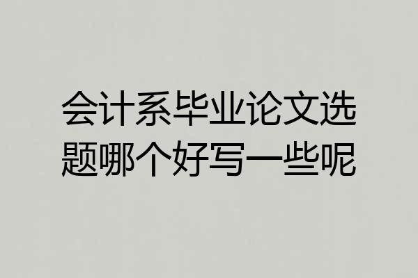 会计系毕业论文选题哪个好写一些呢