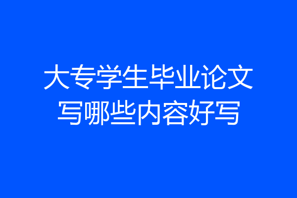 大专学生毕业论文写哪些内容好写