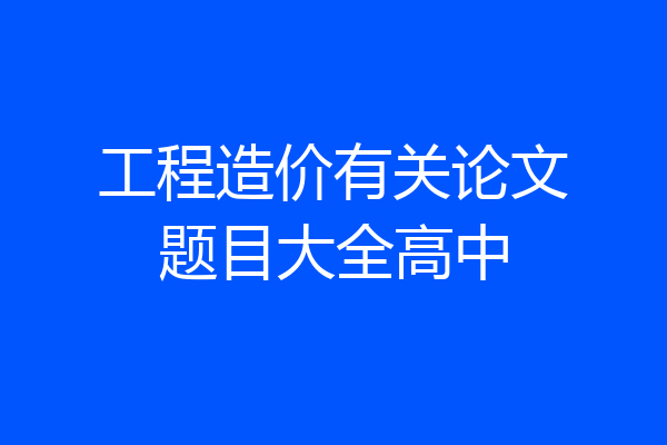 工程造价有关论文题目大全高中