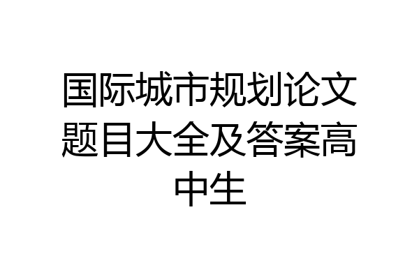 国际城市规划论文题目大全及答案高中生
