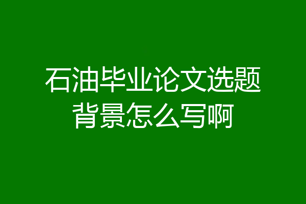 石油毕业论文选题背景怎么写啊