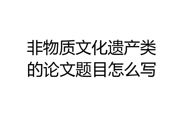 非物质文化遗产类的论文题目怎么写
