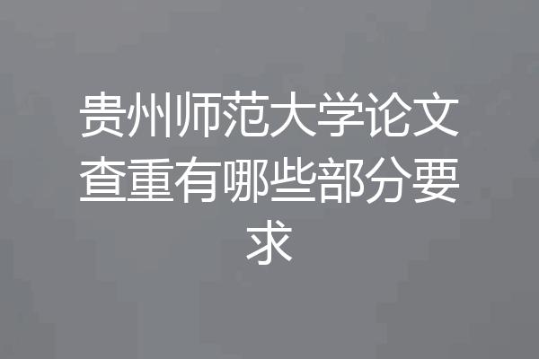 贵州师范大学论文查重有哪些部分要求