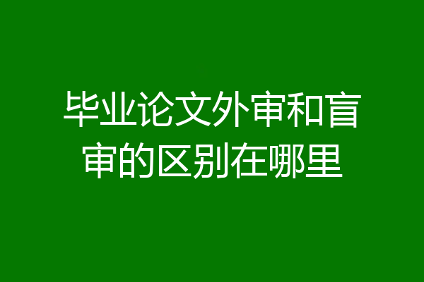 毕业论文外审和盲审的区别在哪里
