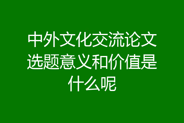 中外文化交流论文选题意义和价值是什么呢