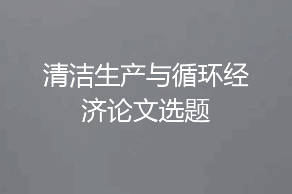 清洁生产与循环经济论文选题