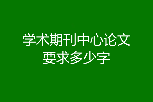 学术期刊中心论文要求多少字