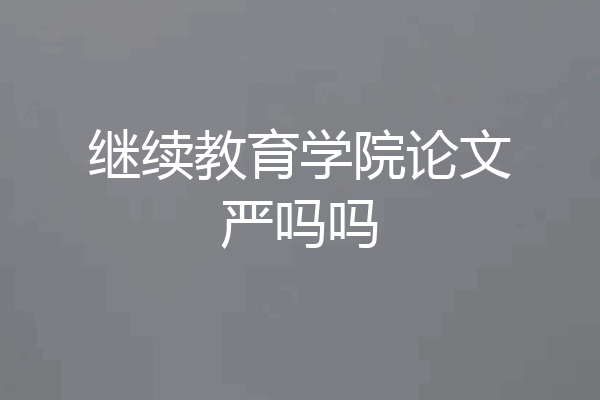 继续教育学院论文严吗吗