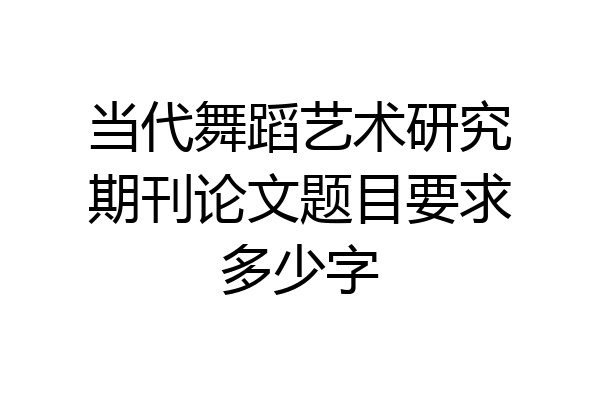 当代舞蹈艺术研究期刊论文题目要求多少字