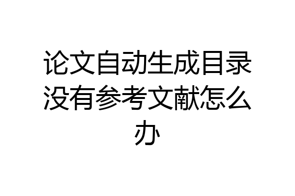 论文自动生成目录没有参考文献怎么办