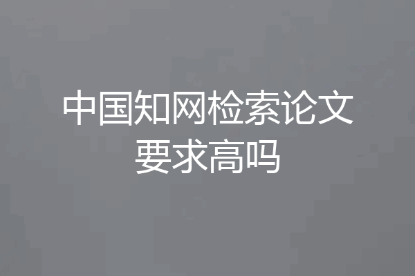 中国知网检索论文要求高吗