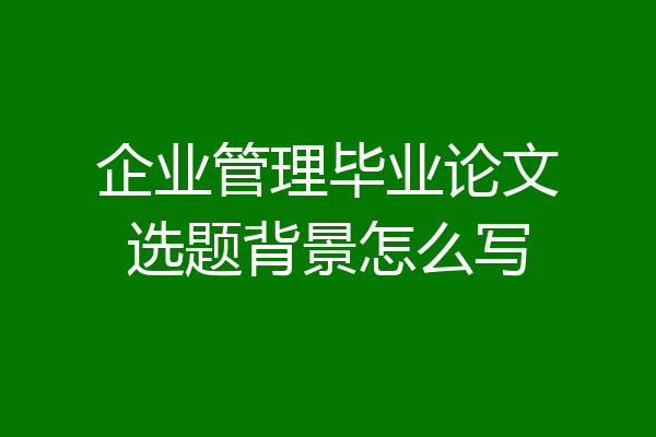 企业管理毕业论文选题背景怎么写