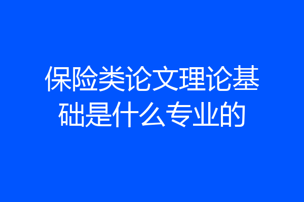 保险类论文理论基础是什么专业的