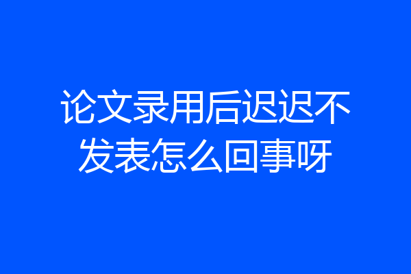 论文录用后迟迟不发表怎么回事呀