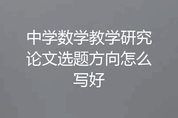 中学数学教学研究论文选题方向怎么写好